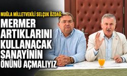 Muğla Milletvekili Selçuk Özdağ:"Mermer artıklarını kullacak sanayinin önünü açmalıyız"