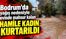Bodrum'da yağış nedeniyle evinde mahsur kalan hamile kadın kurtarıldı