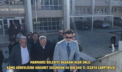 Marmaris Belediye Başkanı Acar Ünlü, kamu görevlisine hakaret suçundan 46 bin 600 TL cezaya çarptırıldı