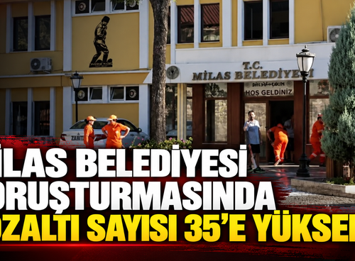 MİLAS BELEDİYESİ SORUŞTURMASINDA GÖZALTI SAYISI 35’E YÜKSELDİ