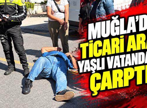Muğla’da ticari araç yaşlı vatandaşa çarptı
