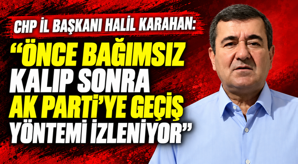 CHP İl Başkanı Halil Karahan: "Önce bağımsız kalıp sonra AK Parti'ye geçiş yöntemi izleniyor”