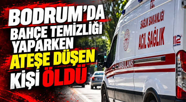 Bodrum'da bahçe temizliği yaparken ateşe düşen kişi öldü