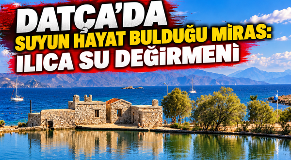 DATÇA’DA SUYUN HAYAT BULDUĞU MİRAS: ILICA SU DEĞİRMENİ