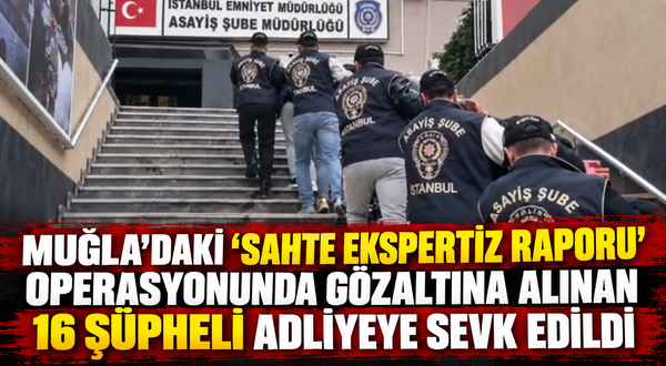 Muğla’daki "sahte ekspertiz raporu" operasyonunda gözaltına alınan 16 şüpheli adliyeye sevk edildi