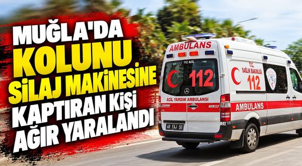 Muğla'da kolunu silaj makinesine kaptıran kişi ağır yaralandı