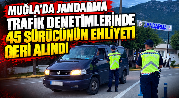 Muğla’da Jandarma trafik denetimlerinde 45 sürücünün ehliyeti geri alındı