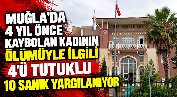 Muğla'da 4 yıl önce kaybolan kadının ölümüyle ilgili 4'ü tutuklu 10 sanık yargılanıyor
