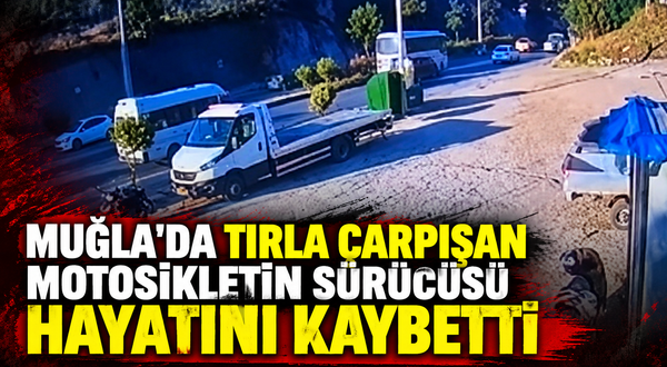 Muğla'da tırla çarpışan motosikletin sürücüsü hayatını kaybetti