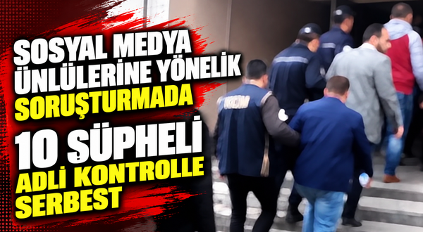 Sosyal medya ünlülerine yönelik soruşturmada 10 şüpheli adli kontrolle serbest