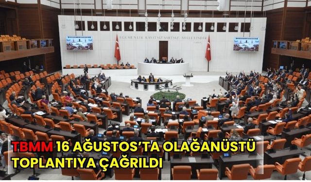 TBMM 16 AĞUSTOS’TA OLAĞANÜSTÜ TOPLANTIYA ÇAĞRILDI