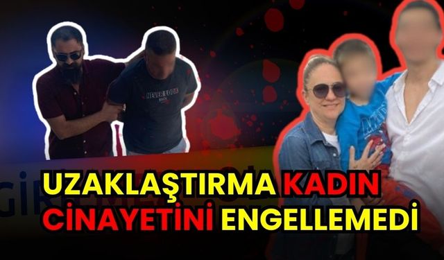 UZAKLAŞTIRMA KADIN CİNAYETİNİ ENGELLEMEDİ