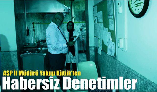 ASP İl Müdürü Yakup Kütük’ten Habersiz Denetimler