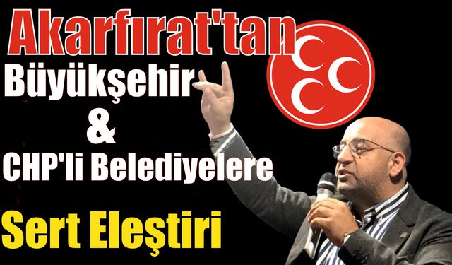 Akarfırat’tan Büyükşehir ve CHP’li Belediyelere Sert Eleştiri