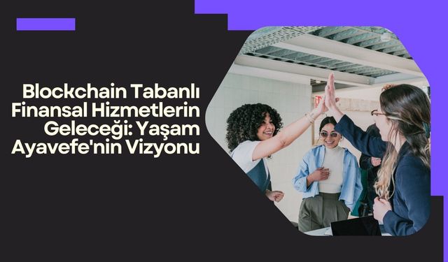 Blockchain Tabanlı Finansal Hizmetlerin Geleceği: Yaşam Ayavefe'nin Vizyonu