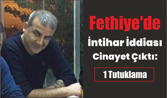 Fethiye’de intihar iddiası cinayet çıktı: 1 tutuklama