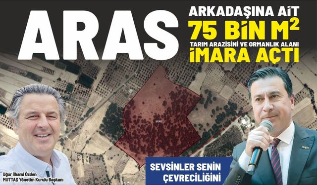 BAŞKAN ARAS ARKADAŞINA AİT 75 BİN M2 TARIM ARAZİSİNİ VE ORMANLIK ALANI İMARA AÇTI