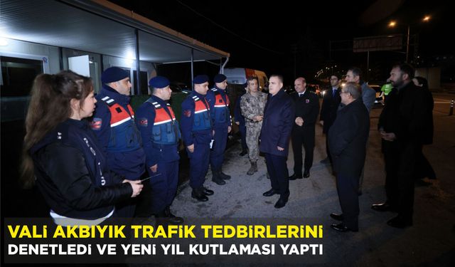 VALİ AKBIYIK TRAFİK TEDBİRLERİNİ DENETLEDİ VE YENİ YIL KUTLAMASI YAPTI