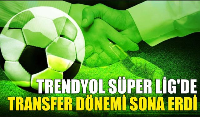 Trendyol Süper Lig'de transfer dönemi sona erdi