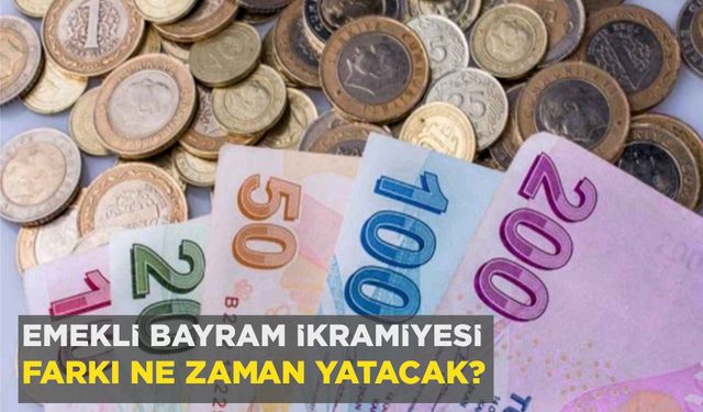 EMEKLİ BAYRAM İKRAMİYESİ FARKI NE ZAMAN YATACAK?