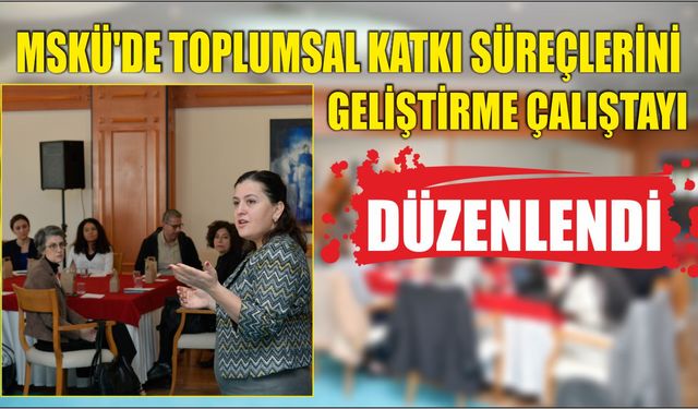 MSKÜ’de Toplumsal Katkı Süreçlerini Geliştirme Çalıştayı Düzenlendi