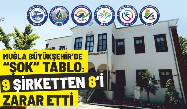 Muğla Büyükşehir’de "Şok" Tablo: 9 şirketten 8’i zarar etti