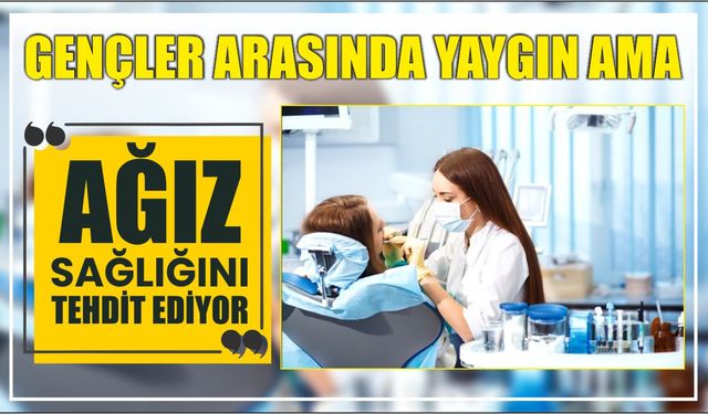 Gençler arasında yaygın ama ağız sağlığını tehdit ediyor