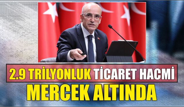 2.9 trilyonluk ticaret hacmi mercek altında