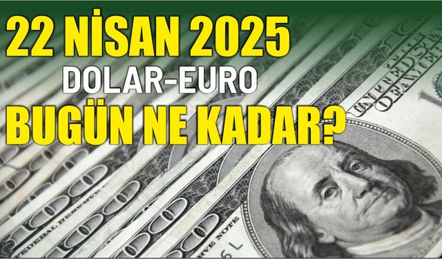 22 Nisan 2025 DOLAR-EURO BUGÜN NE KADAR?