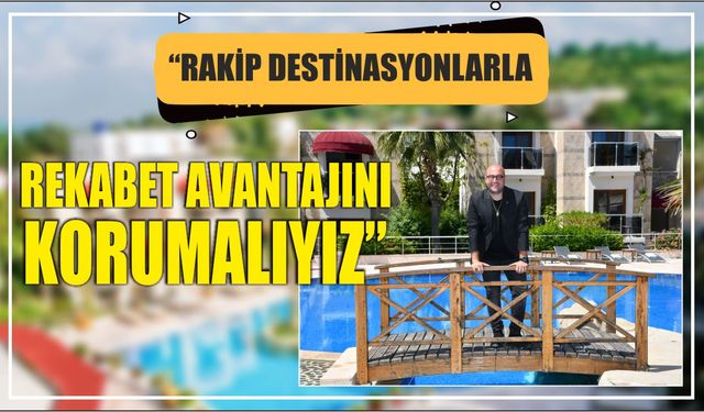 “Rakip Destinasyonlarla Rekabet Avantajını Korumalıyız”