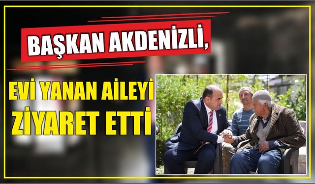 Başkan Akdenizli, Evi Yanan Aileyi Ziyaret Etti