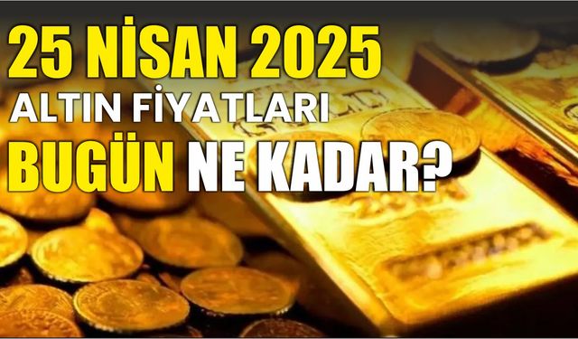 25 Nisan 2025 ALTIN FİYATLARI BUGÜN NE KADAR?