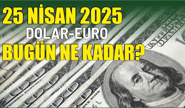 25 Nisan 2025 DOLAR-EURO BUGÜN NE KADAR?