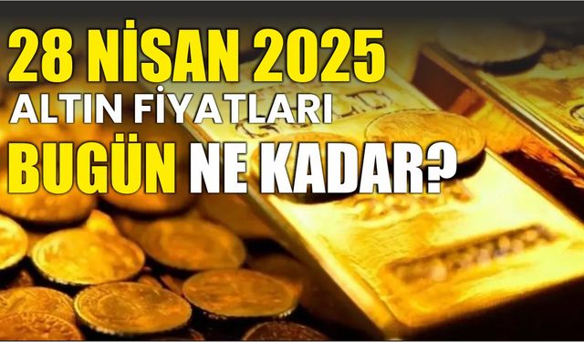 28 Nisan 2025 ALTIN FİYATLARI BUGÜN NE KADAR?