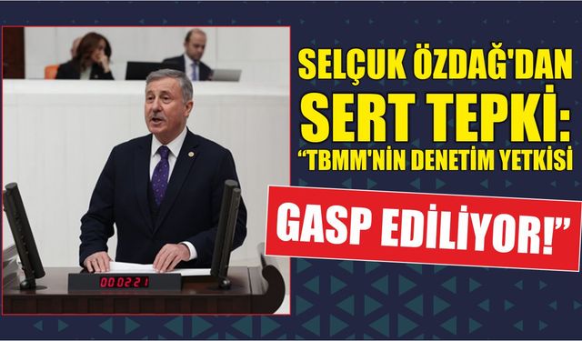 Selçuk Özdağ’dan Sert Tepki: “TBMM’nin Denetim Yetkisi Gasp Ediliyor!”