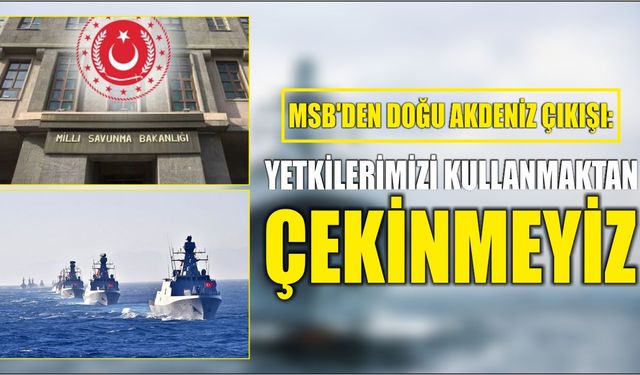 MSB'den Doğu Akdeniz çıkışı: Yetkilerimizi kullanmaktan çekinmeyiz