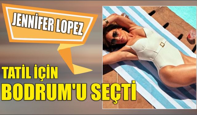 Jennifer Lopez tatil için Bodrum'u seçti