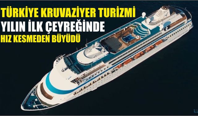 TÜRKİYE KRUVAZİYER TURİZMİ YILIN İLK ÇEYREĞİNDE HIZ KESMEDEN BÜYÜDÜ