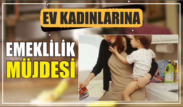 Ev kadınlarına emeklilik müjdesi
