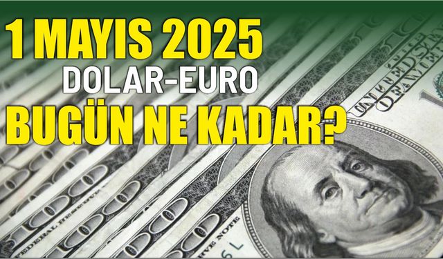 1 Mayıs 2025 DOLAR-EURO BUGÜN NE KADAR?