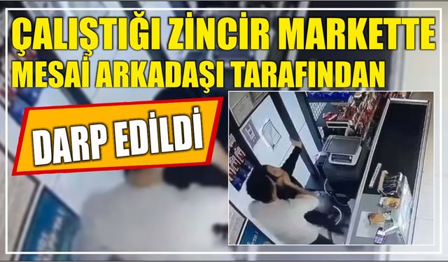 Çalıştığı zincir markette mesai arkadaşı tarafından darp edildi