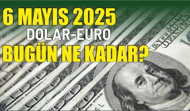 6 Mayıs 2025 DOLAR-EURO BUGÜN NE KADAR?