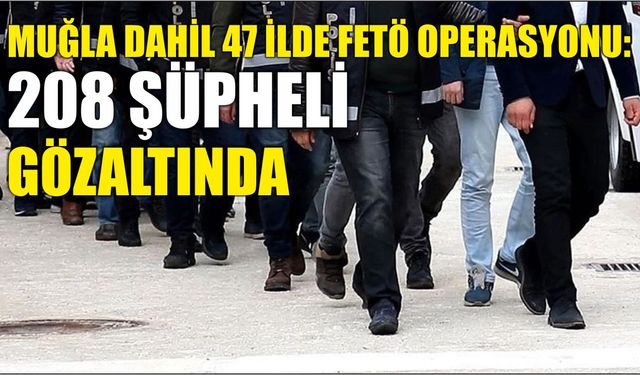 Muğla Dahil 47 İlde FETÖ Operasyonu: 208 Şüpheli Gözaltında