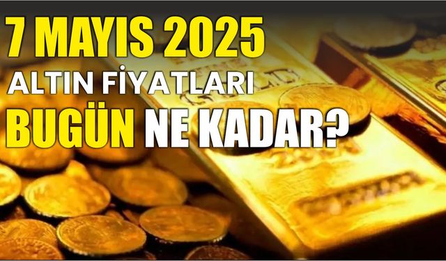 7 Mayıs 2025 ALTIN FİYATLARI BUGÜN NE KADAR?