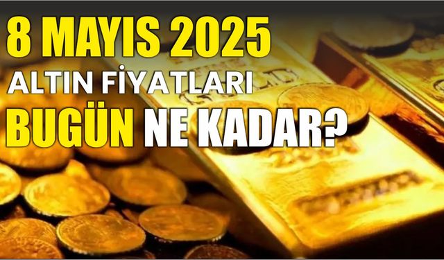 8 Mayıs 2025 ALTIN FİYATLARI BUGÜN NE KADAR?