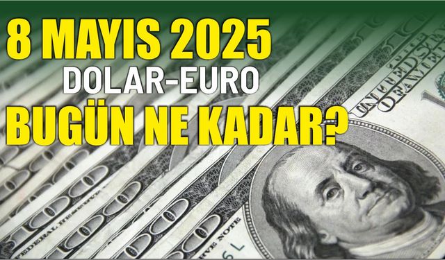 8 Mayıs 2025 DOLAR-EURO BUGÜN NE KADAR?