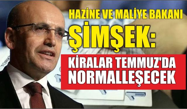 Hazine ve Maliye Bakanı Şimşek: Kiralar Temmuz'da Normalleşecek