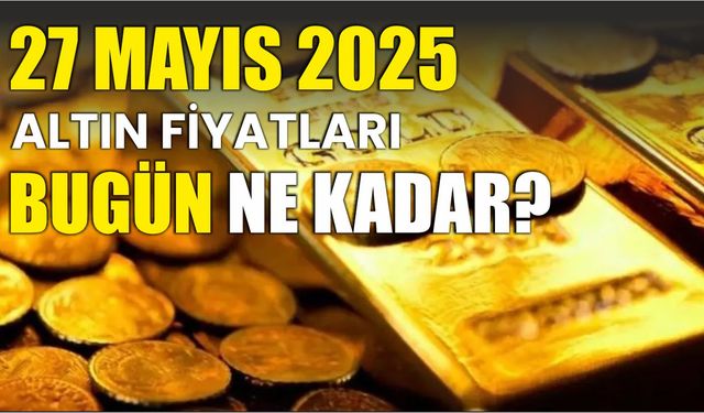 27 Mayıs 2025 ALTIN FİYATLARI BUGÜN NE KADAR?