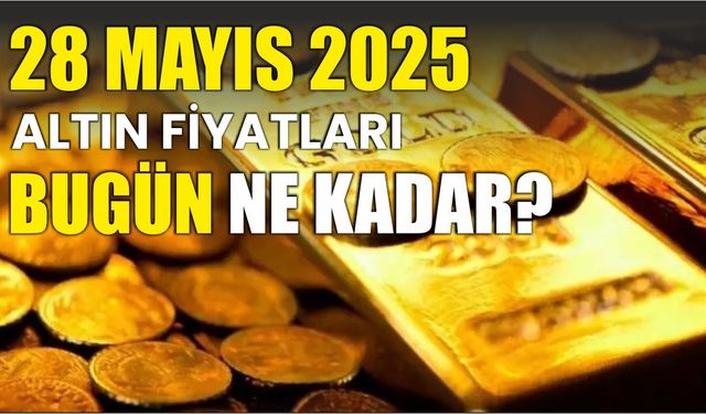 28 Mayıs 2025 ALTIN FİYATLARI BUGÜN NE KADAR?