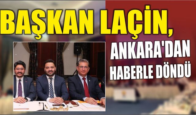 BAŞKAN LAÇİN, ANKARA'DAN HABERLE DÖNDÜ